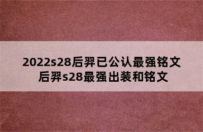 2022s28后羿已公认最强铭文 后羿s28最强出装和铭文